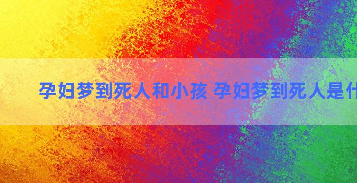 孕妇梦到死人和小孩 孕妇梦到死人是什么预兆